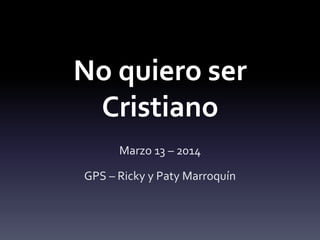 No quiero ser
Cristiano
Marzo 13 – 2014
GPS – Ricky y Paty Marroquín
 