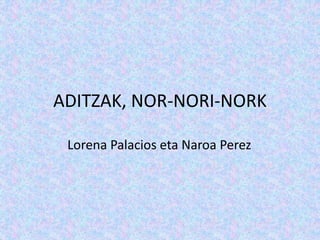 ADITZAK, NOR-NORI-NORK
Lorena Palacios eta Naroa Perez
 