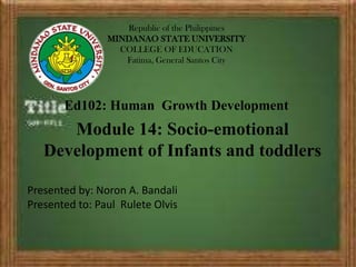 Republic of the Philippines
MINDANAO STATE UNIVERSITY
COLLEGE OF EDUCATION
Fatima, General Santos City
Module 14: Socio-emotional
Development of Infants and toddlers
Presented by: Noron A. Bandali
Presented to: Paul Rulete Olvis
Ed102: Human Growth Development
 