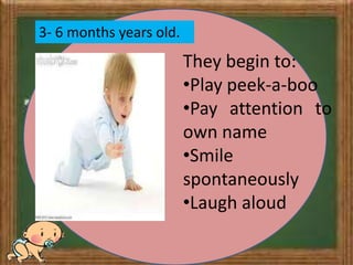 3- 6 months years old.
They begin to:
•Play peek-a-boo
•Pay attention to
own name
•Smile
spontaneously
•Laugh aloud
 