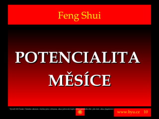 Feng Shui



       POTENCIALITA
          MĚSÍCE
Vytvořil Jiří Černák. Chráněno zákonem, všechna práva vyhrazena, zákaz pořizování kopíí a šíření autorského díla i jeho částí, zákaz plagiátorství.

                                                                                                                                                      www.byu.cz   10
 