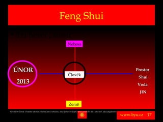 Feng Shui
• Tři herci „štěstí“
                                                                               Nebesa




    ÚNOR                                                                                                                                                    Prostor
                                                                               Člověk
                                                                                                                                                              Shui
         2013                                                                                                                                                Voda
                                                                                                                                                              JIN


                                                                                Země
Vytvořil Jiří Černák. Chráněno zákonem, všechna práva vyhrazena, zákaz pořizování kopíí a šíření autorského díla i jeho částí, zákaz plagiátorství.

                                                                                                                                                      www.byu.cz    17
 
