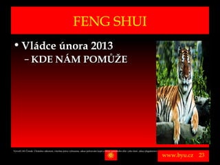 FENG SHUI
• Vládce února 2013
          – KDE NÁM POMŮŽE




Vytvořil Jiří Černák. Chráněno zákonem, všechna práva vyhrazena, zákaz pořizování kopíí a šíření autorského díla i jeho částí, zákaz plagiátorství.

                                                                                                                                                      www.byu.cz   23
 