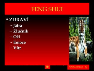 FENG SHUI
• ZDRAVÍ
          – Játra
          – Žlučník
          – Oči
          – Emoce
          – Vítr


Vytvořil Jiří Černák. Chráněno zákonem, všechna práva vyhrazena, zákaz pořizování kopíí a šíření autorského díla i jeho částí, zákaz plagiátorství.

                                                                                                                                                      www.byu.cz   43
 