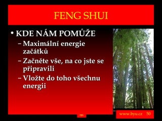 FENG SHUI
• KDE NÁM POMŮŽE
          – Maximální energie
            začátků
          – Začněte vše, na co jste se
            připravili
          – Vložte do toho všechnu
            energii


Vytvořil Jiří Černák. Chráněno zákonem, všechna práva vyhrazena, zákaz pořizování kopíí a šíření autorského díla i jeho částí, zákaz plagiátorství.

                                                                                                                                                      www.byu.cz   50
 