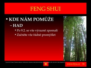 FENG SHUI
• KDE NÁM POMŮŽE
          – HAD
                      • Po 9.2. se vše výrazně zpomalí
                      • Začněte vše řádně promýšlet




Vytvořil Jiří Černák. Chráněno zákonem, všechna práva vyhrazena, zákaz pořizování kopíí a šíření autorského díla i jeho částí, zákaz plagiátorství.

                                                                                                                                                      www.byu.cz   56
 