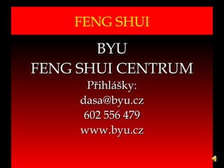 FENG SHUI
                        BYU
                 FENG SHUI CENTRUM
                                                                    Přihlášky:
                                                                  dasa@byu.cz
                                                                   602 556 479
                                                                  www.byu.cz
Vytvořil Jiří Černák. Chráněno zákonem, všechna práva vyhrazena, zákaz pořizování kopíí a šíření autorského díla i jeho částí, zákaz plagiátorství.

                                                                                                                                                      www.byu.cz   6
 