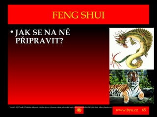 FENG SHUI
• JAK SE NA NĚ
  PŘIPRAVIT?




Vytvořil Jiří Černák. Chráněno zákonem, všechna práva vyhrazena, zákaz pořizování kopíí a šíření autorského díla i jeho částí, zákaz plagiátorství.

                                                                                                                                                      www.byu.cz   65
 