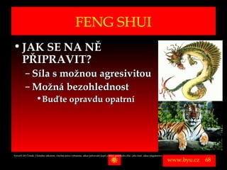 FENG SHUI
• JAK SE NA NĚ
  PŘIPRAVIT?
          – Síla s možnou agresivitou
          – Možná bezohlednost
                      • Buďte opravdu opatrní




Vytvořil Jiří Černák. Chráněno zákonem, všechna práva vyhrazena, zákaz pořizování kopíí a šíření autorského díla i jeho částí, zákaz plagiátorství.

                                                                                                                                                      www.byu.cz   68
 