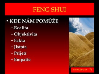 FENG SHUI
• KDE NÁM POMŮŽE
          – Realita
          – Objektivita
          – Fakta
          – Jistota
          – Přijetí
          – Empatie
Vytvořil Jiří Černák. Chráněno zákonem, všechna práva vyhrazena, zákaz pořizování kopíí a šíření autorského díla i jeho částí, zákaz plagiátorství.

                                                                                                                                                      www.byu.cz   74
 
