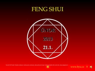 FENG SHUI


                                                                                 ÚNOR
                                                                                        2013
                                                                                        21.1.


Vytvořil Jiří Černák. Chráněno zákonem, všechna práva vyhrazena, zákaz pořizování kopíí a šíření autorského díla i jeho částí, zákaz plagiátorství.

                                                                                                                                                      www.byu.cz   8
 
