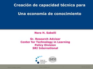 Creación de capacidad técnica para Una economía de conocimiento Nora H. Sabelli Sr. Research Advisor Center for Technology in Learning Policy Division SRI International 