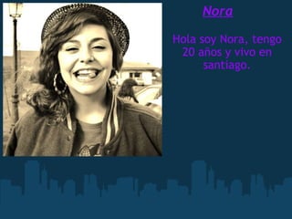 Nora Hola soy Nora, tengo 20 años y vivo en santiago. 