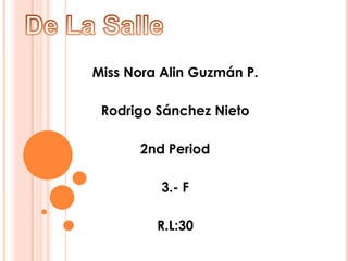 De La Salle  Miss Nora Alin Guzmán P. Rodrigo Sánchez Nieto 2nd Period 3.- F   R.L:30  