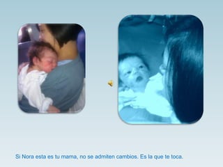 Si Nora esta es tu mama, no se admiten cambios. Es la que te toca.
 