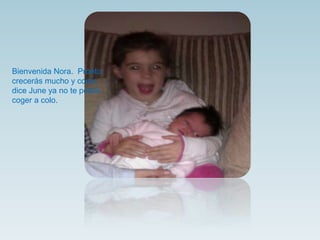 Bienvenida Nora. Pronto
crecerás mucho y como
dice June ya no te podrá
coger a colo.
 