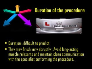 Duration of the procedure
• Duration : difficult to predict
• They may finish very abruptly : Avoid long-acting
muscle relaxants and maintain close communication
with the specialist performing the procedure.
 