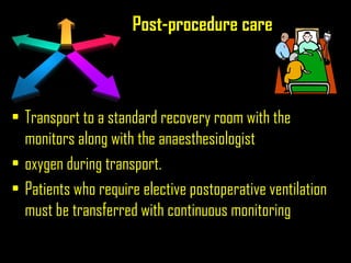 Post-procedure care
• Transport to a standard recovery room with the
monitors along with the anaesthesiologist
• oxygen during transport.
• Patients who require elective postoperative ventilation
must be transferred with continuous monitoring
 