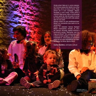 Ainda ontem falei em ti, como cresces-
te! O tempo passa tão rápido e ao olhar
para trás, revivo os teus 9 anos. Hoje,
penso em ti com nostalgia, alegria,
saudade, e com muito, muito amor e
carinho! Mais anos virão e continuarás
a fazer parte da vida de quem te ama!
As noites quentes de Julho são passa-
das em tua casa!
Abraço todos os que partilharam/par-
tilham os momentos que tanto te ca-
racterizam!
Fazes 10 edições! Vamos festejar!
Beber champanhe, brindar, rir, cho-
rar, dançar, recordar, realizar sonhos e
continuar a cantar “Mariquita, vem co-
migo pra Nora!!” Sim, porque para mim
e para os teus amigos o mês de Julho
é passado aí , com todos os que fazem
parte da tua vida! PARABÉNS ao Festi-
val Noites na Nora! Bjinho Bom!

Carlos Quintino, animador cultural




                                   “NARIZES” BAAL 17,
                                   Festival Noites na Nora
 