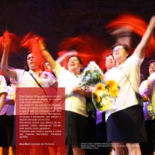 Este Festival Noites da Nora é um sím-
bolo de cultura, de alegria, de convívio
e de muita sabedoria.
Um encontro de culturas de diversos
Países que divide experiências de vida
e que directa ou indirectamente abre
os horizontes dos nossos Alentejanos.
Emoções e sensações que elevam o
espírito de cada um de nós!
Momentos únicos que aliados às ex-
celentes noites alentejanas tornam
este evento muito agradável.
Parabéns para toda a equipa e votos
das maiores felicidades. Parabéns
SERPA!

Ana Bicó (Herdade do Pinheiro)             GRUPO CORAL FEMININO PAPOILAS DO ENXOÉ,
                                           Residência Artística “Serpa Serpente Terra de Mulher Gente“, de Vanda Melo,
                                           Festival Noites na Nora
 