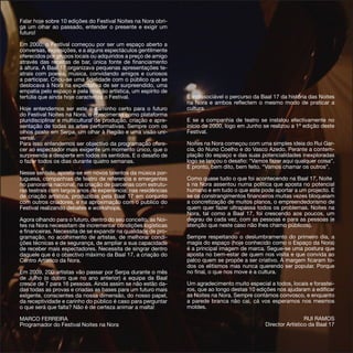 Falar hoje sobre 10 edições do Festival Noites na Nora obri-
ga um olhar ao passado, entender o presente e exigir um
futuro!

Em 2000, o Festival começou por ser um espaço aberto a
conversas, exposições, e a alguns espectáculos gentilmente
oferecidos por grupos locais ou adquiridos a preço de amigo
através das receitas de bar, única fonte de financiamento
à altura. A Baal 17 organizava pequenas apresentações te-
atrais com poesia, música, convidando amigos e curiosos
a participar. Criou-se uma fidelidade com o público que se
deslocava à Nora na expectativa de ser surpreendido, uma
empatia pelo espaço e pela criação artística, um espírito de
tertúlia que ainda hoje caracteriza o Festival.                 É indissociável o percurso da Baal 17 da história das Noites
                                                                na Nora e ambos reflectem o mesmo modo de praticar a
Hoje entendemos ser este o caminho certo para o futuro          cultura.
do Festival Noites na Nora, o crescimento como plataforma
pluridisciplinar e multicultural de produção, criação e apre-   E se a companhia de teatro se instalou efectivamente no
sentação de todas as artes performativas. Sempre com os         início de 2000, logo em Junho se realizou a 1ª edição deste
olhos posto em Serpa, um olhar à Região e uma visão uni-        Festival.
versal.
Para isso entendemos ser objectivo da programação ofere-        Noites na Nora começou com uma simples ideia do Rui Gar-
cer ao espectador mais exigente um momento único, que o         cia, do Nuno Coelho e do Vasco Azedo. Perante a contem-
surpreenda e desperte em todos os sentidos. E o desafio de      plação do espaço e das suas potencialidades inexploradas
o fazer todos os dias durante quatro semanas.                   logo se lançou o desafio: “Vamos fazer aqui qualquer coisa”.
                                                                E pronto, bem dito, bem feito. “Vamos chamar os outros”.
Nesse sentido, aposta-se em novos talentos da música por-
tuguesa, companhias de teatro de referencia e emergentes        Como quase tudo o que foi acontecendo na Baal 17, Noite
no panorama nacional, na criação de parcerias com estrutu-      s na Nora assentou numa política que aposta no potencial
ras teatrais com largos anos de experiência; nas residências    humano e em tudo o que este pode aportar a um projecto. E
de criação artística, produzidas pela Baal 17 em conjunto       se os constrangimentos financeiros muitas vezes bloqueiam
com outros criadores, e na aproximação com o publico do         a concretização de muitos planos, o empreendedorismo de
Festival realizando debates e workshops.                        quem quer fazer ultrapassa todos os problemas. Noites na
                                                                Nora, tal como a Baal 17, foi crescendo aos poucos, um
Agora olhando para o futuro, dentro do seu conceito, as Noi-    degrau de cada vez, com as pessoas e para as pessoas (e
tes na Nora necessitam de incrementar condições logísticas      atenção que neste caso não lhes chamo públicos).
e financeiras. Necessita de se expandir na qualidade de pro-
gramação, no acolhimento de artistas, de melhorar condi-        Sempre respeitando o deslumbramento do primeiro dia, a
ções técnicas e de segurança, de ampliar a sua capacidade       magia do espaço (hoje conhecido como o Espaço da Nora)
de receber mais espectadores. Necessita de singrar dentro       é a principal imagem de marca. Segue-se uma postura que
daquele que é o objectivo máximo da Baal 17, a criação do       aposta no bem-estar de quem nos visita e que convida ao
Centro Artístico da Nora.                                       palco quem se propõe a ser criativo. À margem ficaram to-
                                                                dos os elitismos mas nunca querendo ser popular. Porque
Em 2009, 200 artistas vão passar por Serpa durante o mês        no final, o que nos move é a cultura.
de Julho (o dobro que no ano anterior) a equipa da Baal
cresce de 7 para 16 pessoas. Ainda assim se não estão da-       Um agradecimento muito especial a todos, locais e forastei-
das todas as provas e criadas as bases para um futuro mais      ros, que ao longo destas 10 edições nos ajudaram a edificar
exigente, conscientes da nossa dimensão, do nosso papel,        as Noites na Nora. Sempre contámos convosco, e enquanto
da receptividade e carinho do público é caso para perguntar     a parede branca não cai, cá vos esperamos nos mesmos
o que será que falta? Não é de certeza animar a malta!          moldes.

MARCO FERREIRA                                                                                                  RUI RAMOS
Programador do Festival Noites na Nora                                                         Director Artístico da Baal 17
 
