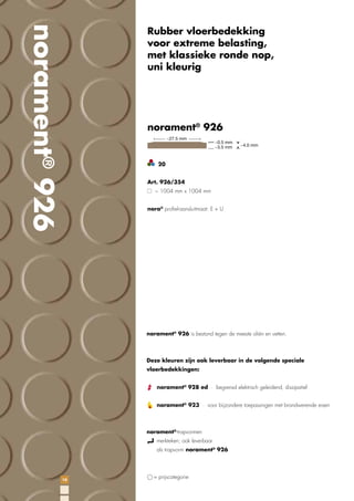 norament® 926

Rubber vloerbedekking
voor extreme belasting,
met klassieke ronde nop,
uni kleurig

norament® 926

20
Art. 926/354
~ 1004 mm x 1004 mm
nora® proﬁel-aansluitmaat: E + U

norament® 926 is bestand tegen de meeste oliën en vetten.

Deze kleuren zijn ook leverbaar in de volgende speciale
vloerbedekkingen:
norament® 928 ed · begrensd elektrisch geleidend, dissipatief
norament® 923 · voor bijzondere toepassingen met brandwerende eisen

norament®-trapvormen
merkteken; ook leverbaar
als trapvorm norament® 926

10

= prijscategorie

 