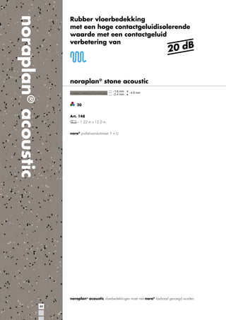 noraplan® acoustic

Rubber vloerbedekking
met een hoge contactgeluidisolerende
waarde met een contactgeluid
verbetering van

20 dB

noraplan® stone acoustic

20
Art. 148
~ 1.22 m x 12.0 m
nora® proﬁel-aansluitmaat: F + U

noraplan® acoustic vloerbedekkingen moet met nora® lasdraad gevoegd worden.
52

 