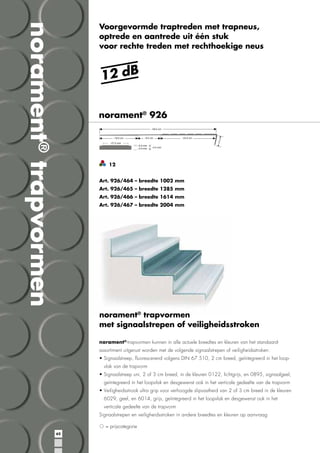 norament® trapvormen

Voorgevormde traptreden met trapneus,
optrede en aantrede uit één stuk
voor rechte treden met rechthoekige neus

12 dB
norament® 926

12
Art. 926/464 – breedte 1002 mm
Art. 926/465 – breedte 1285 mm
Art. 926/466 – breedte 1614 mm
Art. 926/467 – breedte 2004 mm

norament® trapvormen
met signaalstrepen of veiligheidsstroken
norament®-trapvormen kunnen in alle actuele breedtes en kleuren van het standaardassortiment uitgerust worden met de volgende signaalstrepen of veiligheidsstroken:
vlak van de trapvorm

verticale gedeelte van de trapvorm

= prijscategorie
62

 