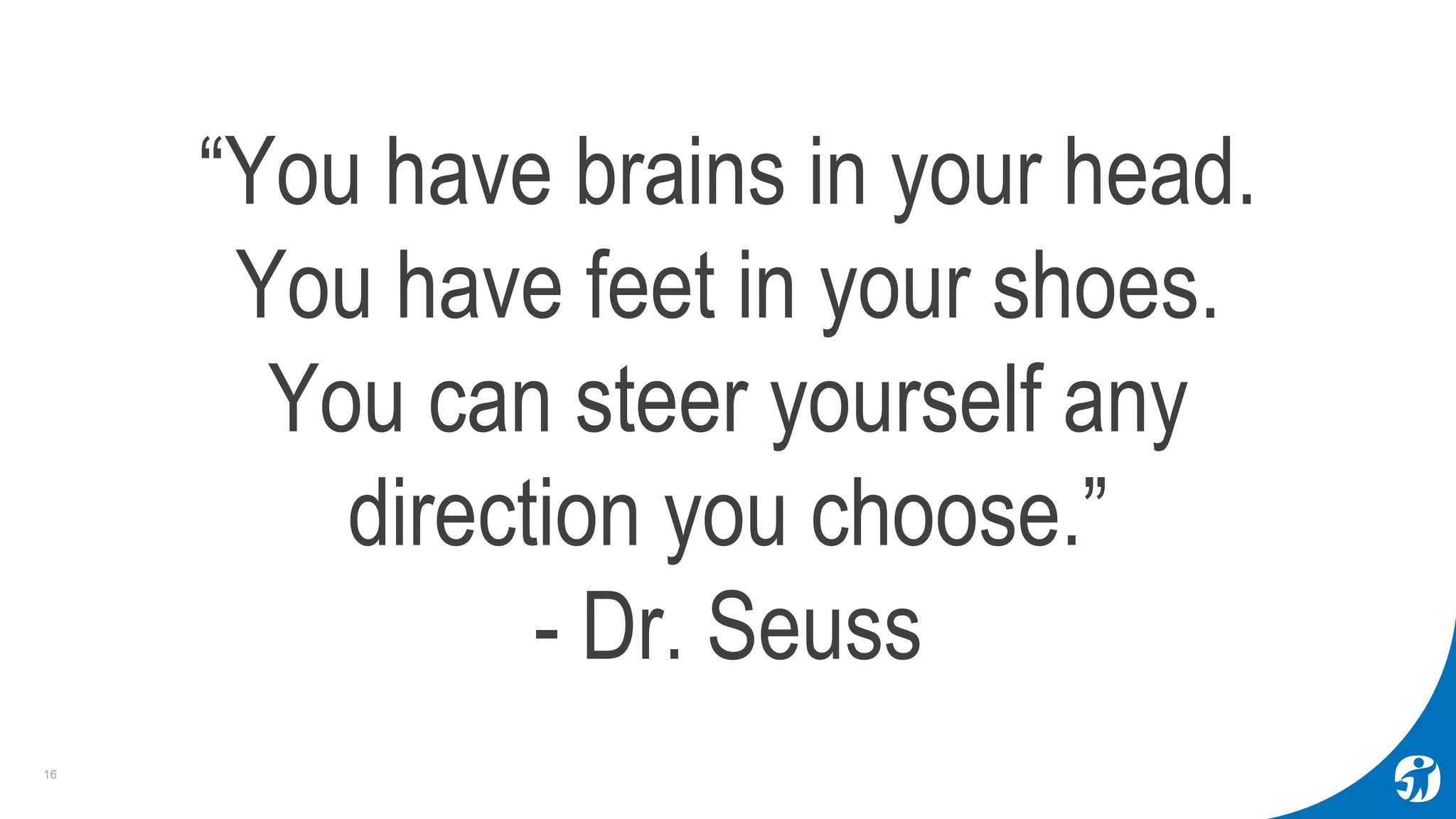 16
“You have brains in your head.
You have feet in your shoes.
You can steer yourself any
direction you choose.”
- Dr. Seuss
 