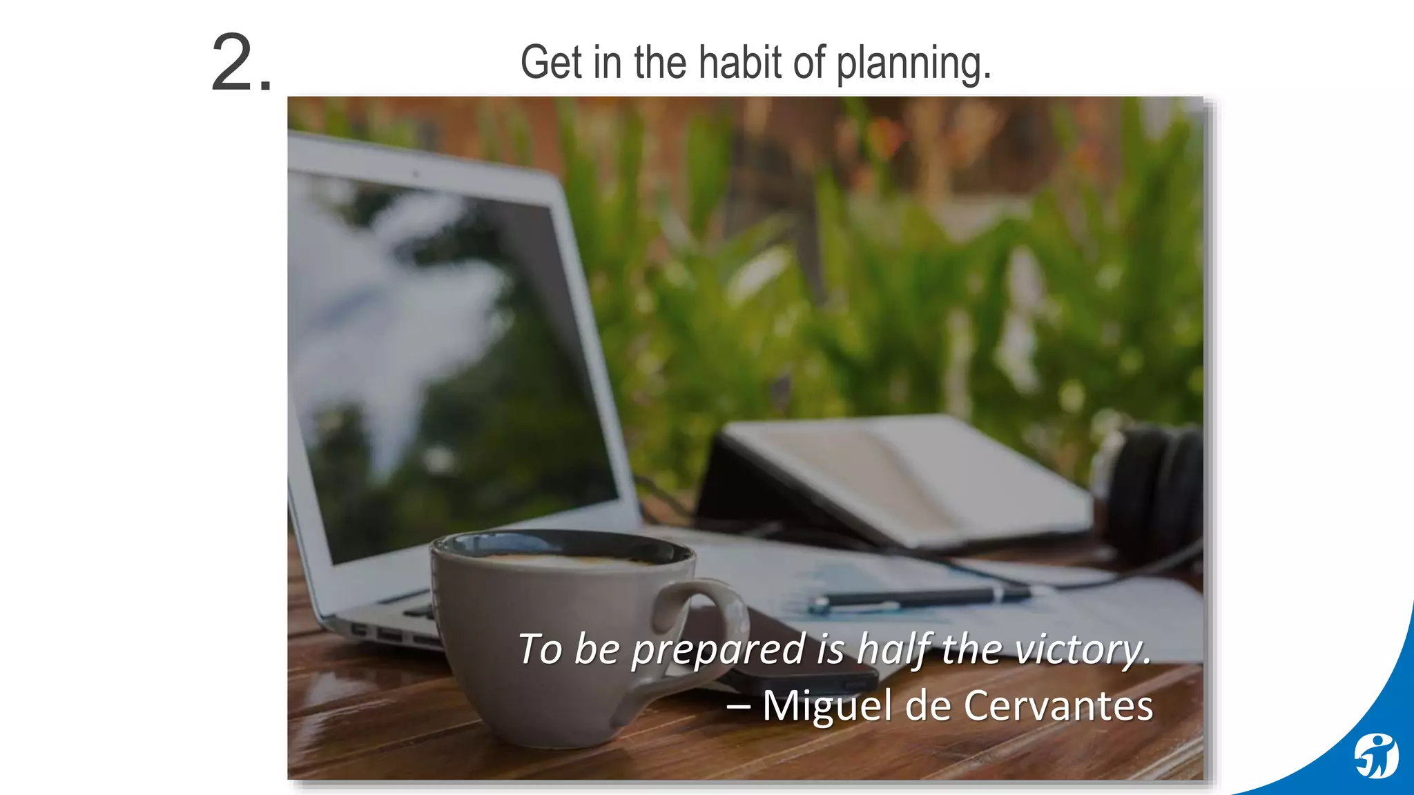 To be prepared is half the victory.
– Miguel de Cervantes
Get in the habit of planning.2.
 