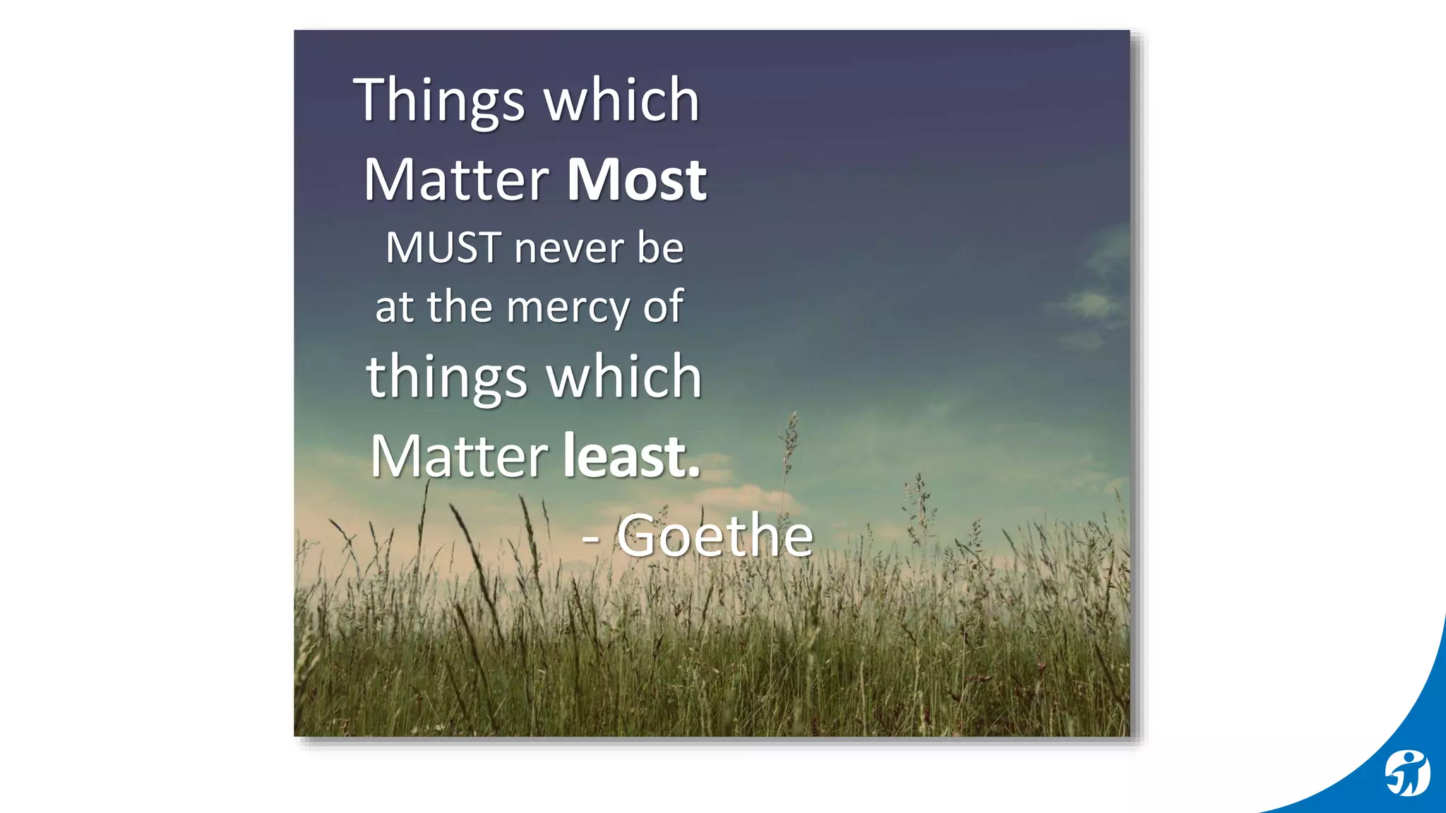 Things which
Matter Most
MUST never be
at the mercy of
things which
Matter least.
- Goethe
 