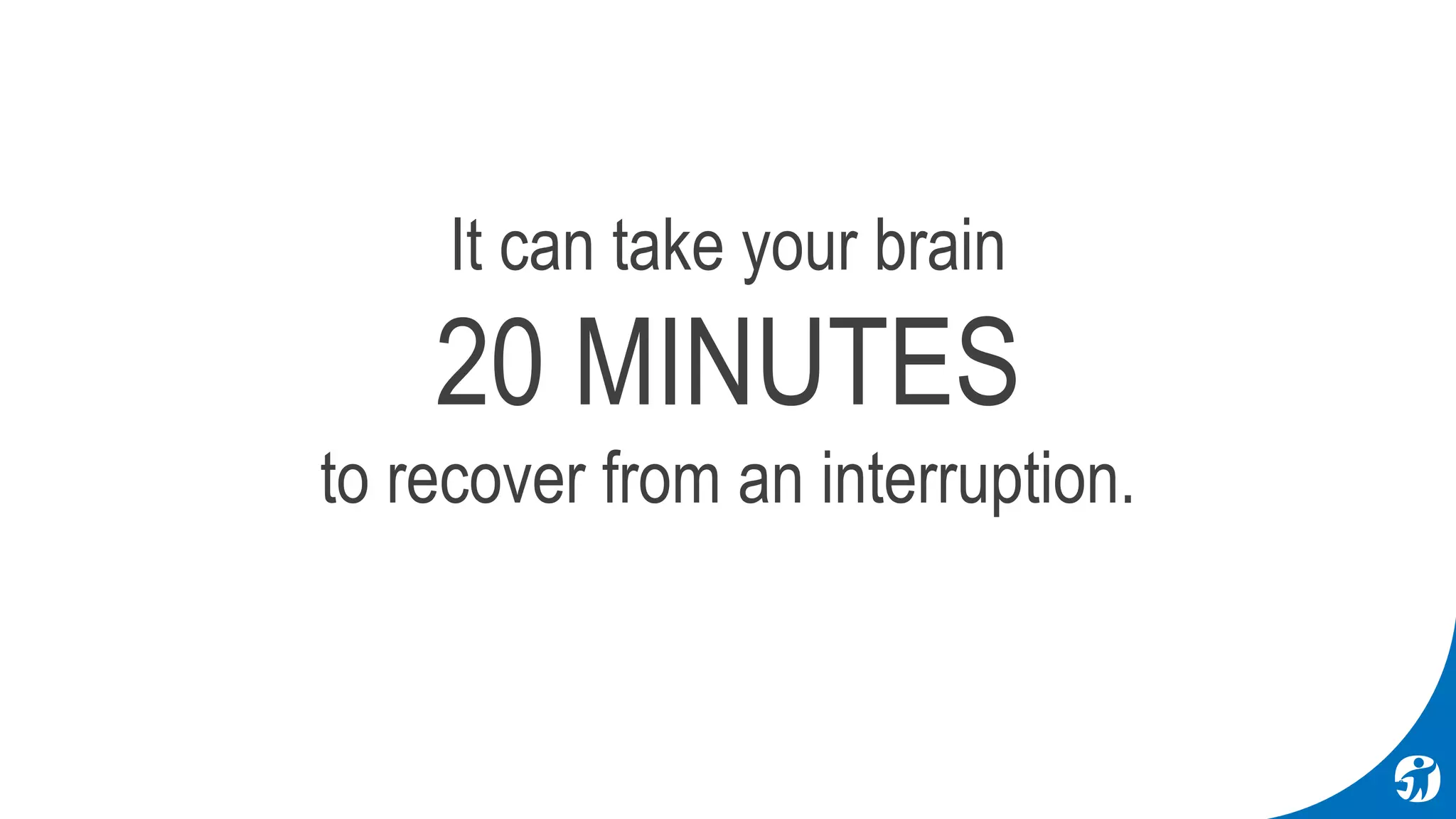 It can take your brain
20 MINUTES
to recover from an interruption.
 