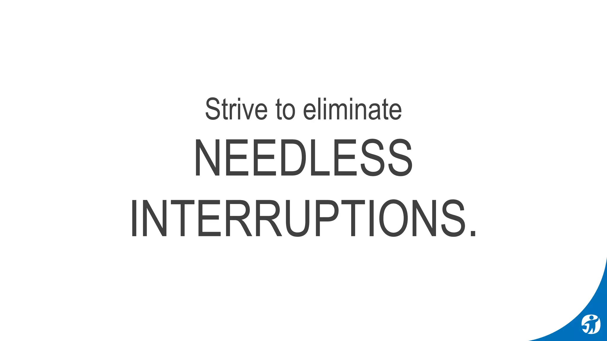 Strive to eliminate
NEEDLESS
INTERRUPTIONS.
 