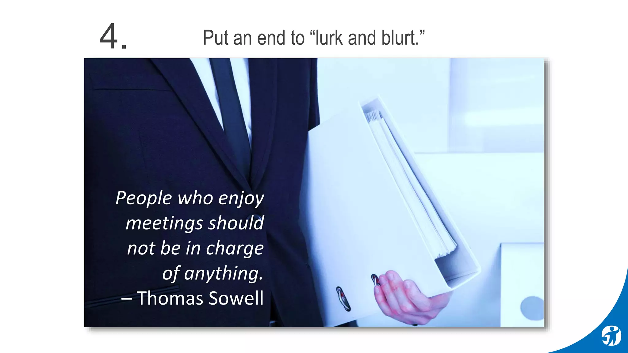 People who enjoy
meetings should
not be in charge
of anything.
– Thomas Sowell
Put an end to “lurk and blurt.”4.
 