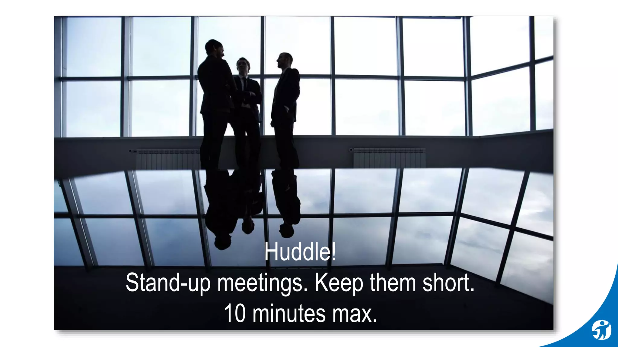 Huddle!
Stand-up meetings. Keep them short.
10 minutes max.
 