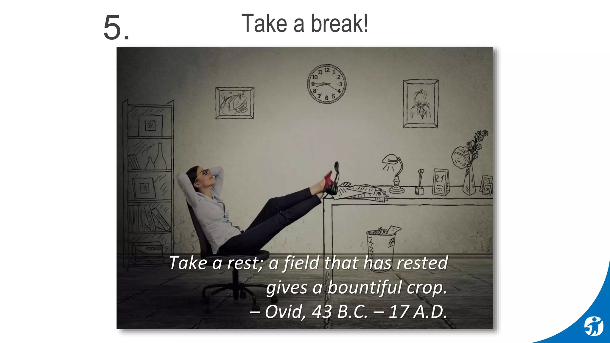 Take a rest; a field that has rested
gives a bountiful crop.
– Ovid, 43 B.C. – 17 A.D.
Take a break!5.
 