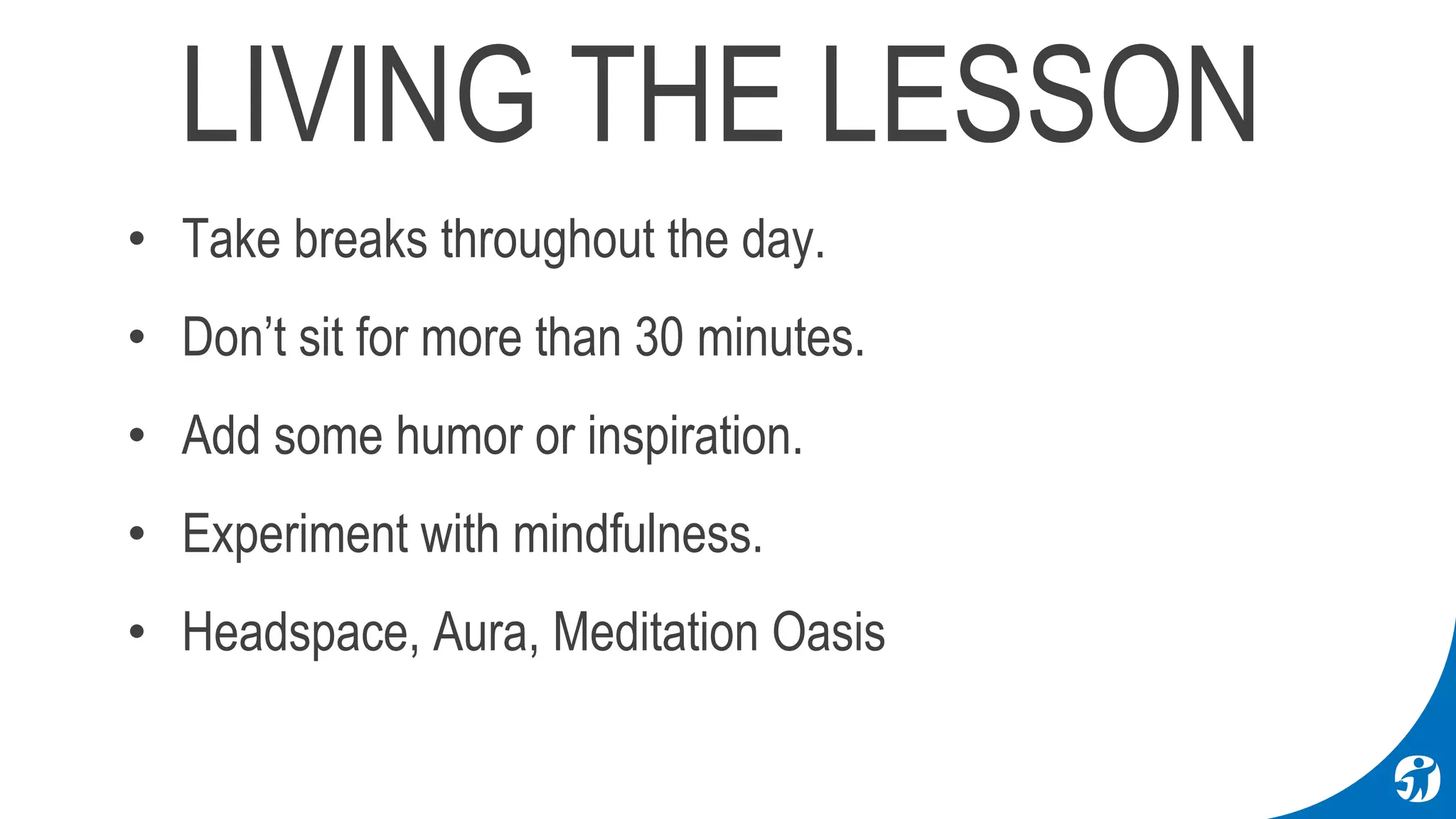 LIVING THE LESSON
• Take breaks throughout the day.
• Don’t sit for more than 30 minutes.
• Add some humor or inspiration.
• Experiment with mindfulness.
• Headspace, Aura, Meditation Oasis
 