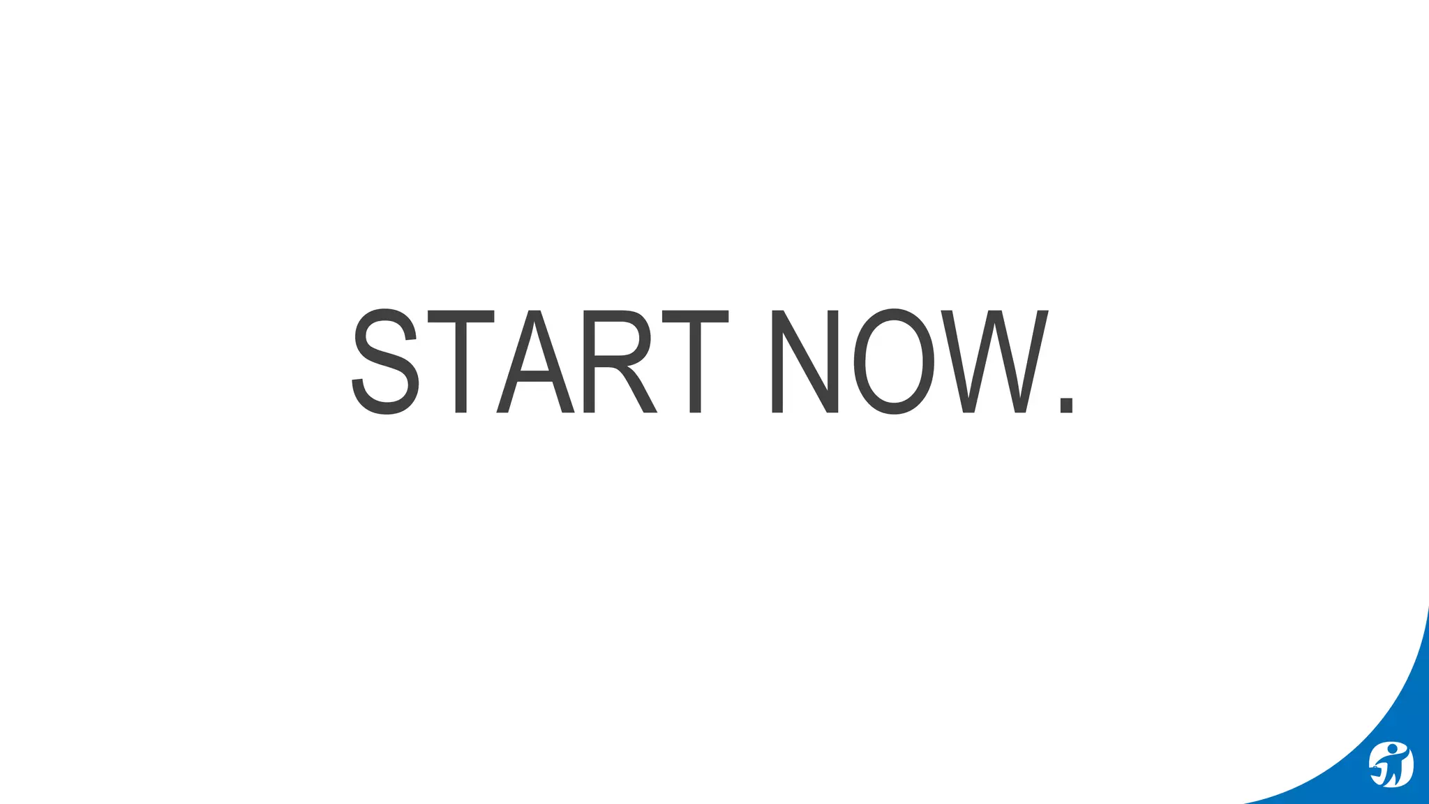 START NOW.
 