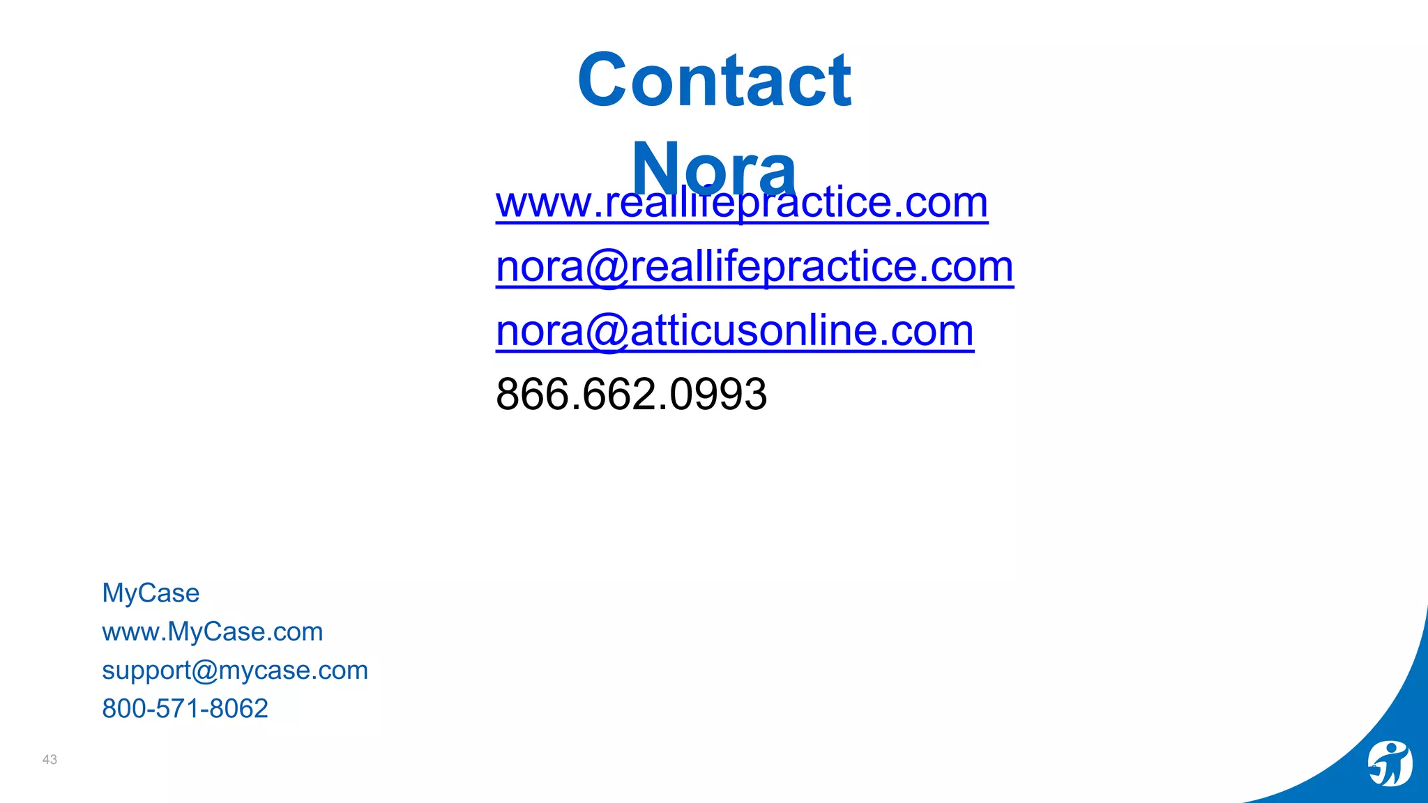 www.reallifepractice.com
nora@reallifepractice.com
nora@atticusonline.com
866.662.0993
MyCase
www.MyCase.com
support@mycase.com
800-571-8062
Contact
Nora
43
 