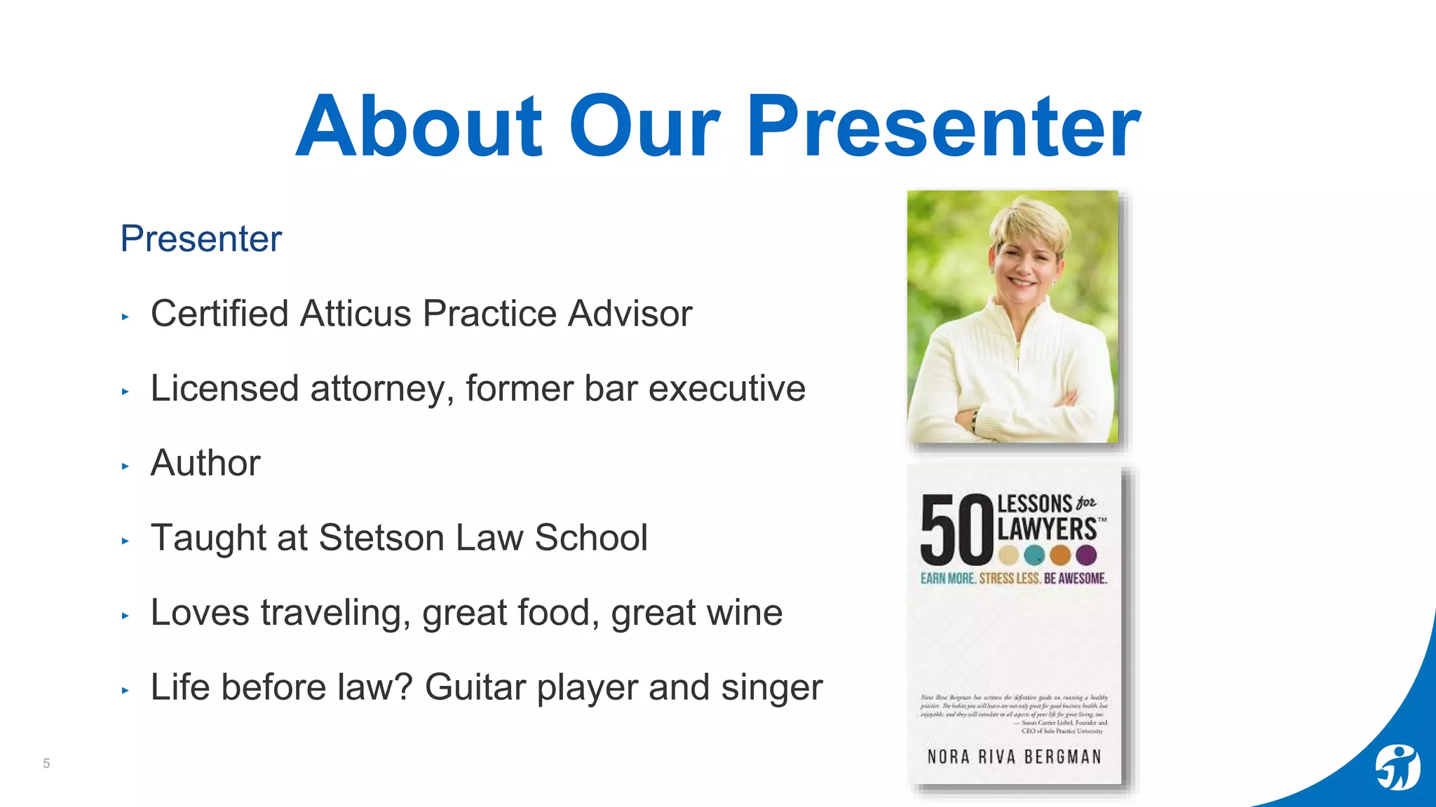 About Our Presenter
Presenter
‣ Certified Atticus Practice Advisor
‣ Licensed attorney, former bar executive
‣ Author
‣ Taught at Stetson Law School
‣ Loves traveling, great food, great wine
‣ Life before law? Guitar player and singer
5
 