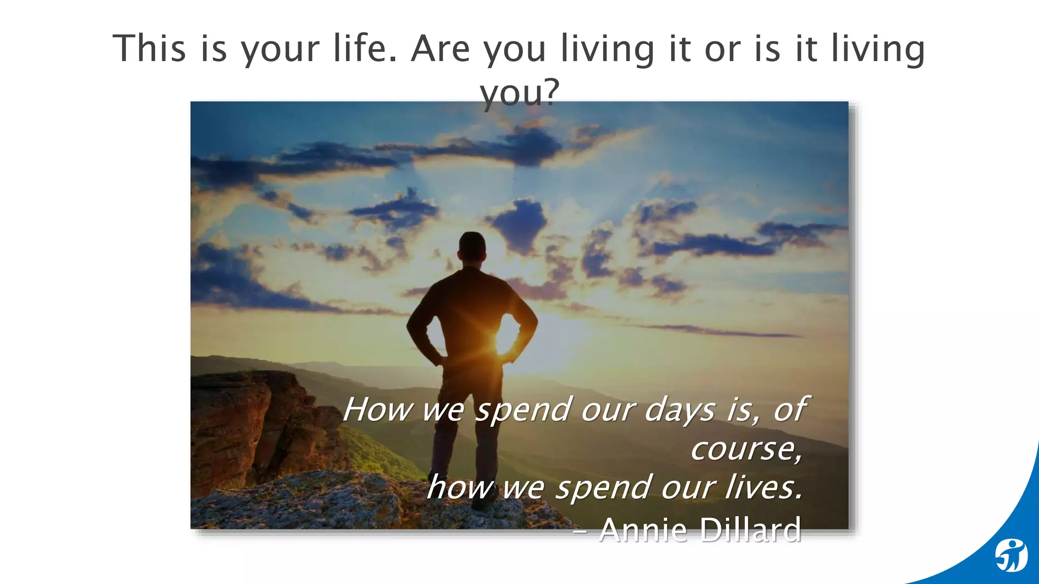 How we spend our days is, of
course,
how we spend our lives.
– Annie Dillard
This is your life. Are you living it or is it living
you?
 