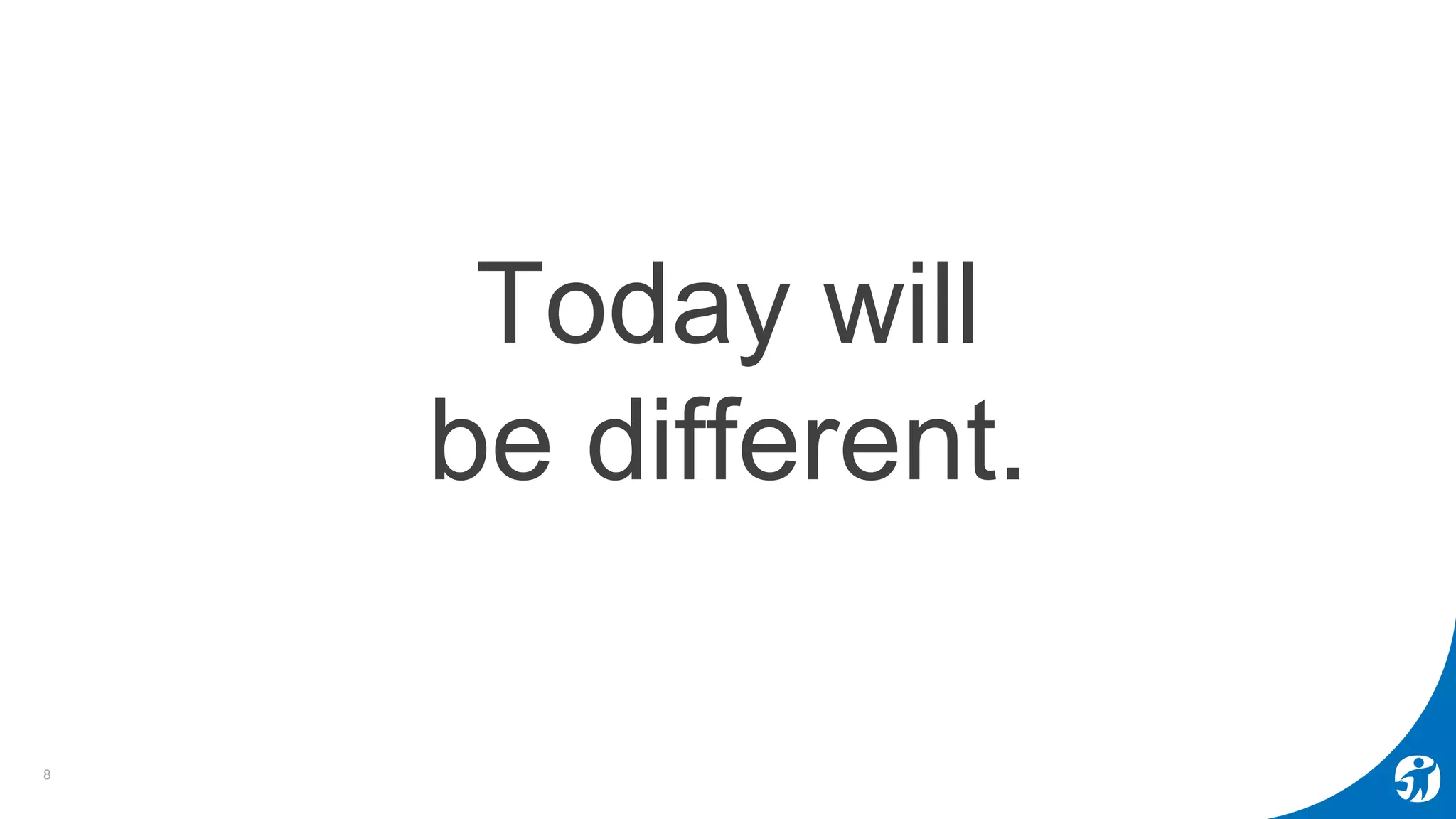 8
Today will
be different.
 