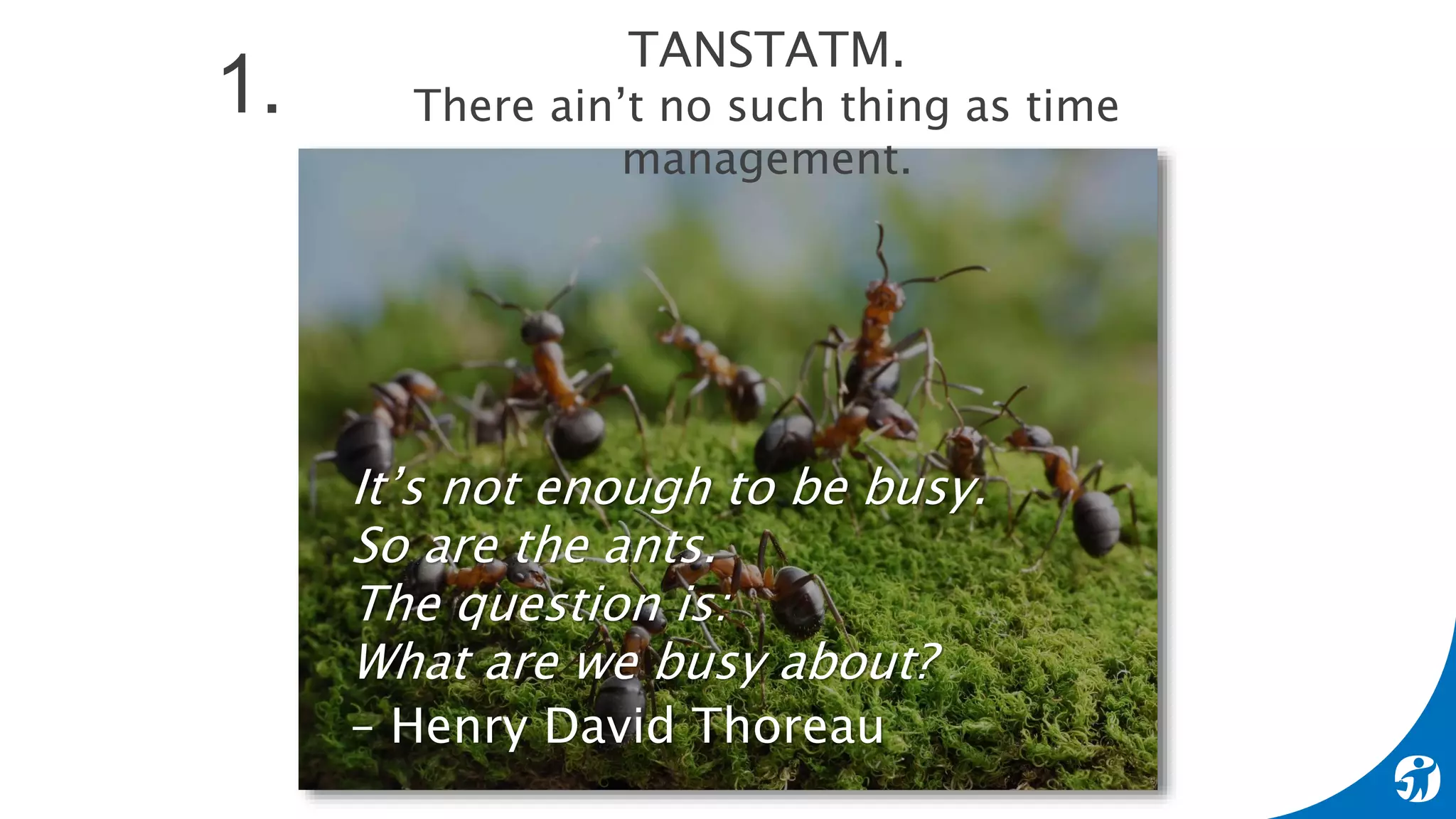It’s not enough to be busy.
So are the ants.
The question is:
What are we busy about?
– Henry David Thoreau
TANSTATM.
There ain’t no such thing as time
management.
1.
 