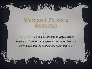 Welcome To Nora
Bohanon
Nora Bohanon, a real estate broker, specializes in
leasing and property management services. She has
gained over ten years of experience in this field.
 