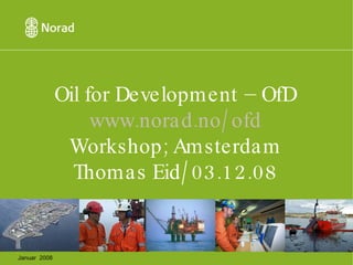 Oil for Development – OfD www.norad.no/ofd Workshop; Amsterdam Thomas Eid/03.12.08 Januar  2008 