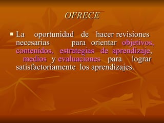 OFRECE La  oportunidad  de  hacer revisiones  necesarias  para orientar  objetivos, contenidos,  estrategias  de  aprendizaje ,  medios   y  evaluaciones   para  lograr  satisfactoriamente  los aprendizajes. 