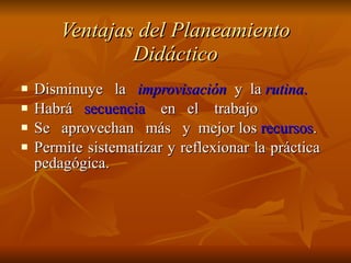 Ventajas del Planeamiento Didáctico Disminuye  la  improvisación   y  la  rutina . Habrá  secuencia   en  el  trabajo Se  aprovechan  más  y  mejor los  recursos . Permite sistematizar y reflexionar la práctica  pedagógica. 