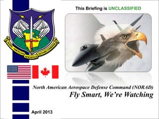 UNCLASSIFIED
UNCLASSIFIED
1
North American Aerospace Defense Command (NORAD)
Fly Smart, We’re Watching
This Briefing is UNCLASSIFIED
April 2013
 
