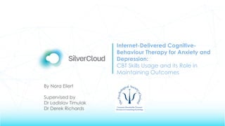Internet-Delivered Cognitive-
Behaviour Therapy for Anxiety and
Depression:
CBT Skills Usage and its Role in
Maintaining Outcomes
By Nora Eilert
Supervised by
Dr Ladislav Timulak
Dr Derek Richards
 