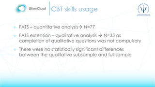 CBT skills usage
 FATS – quantitative analysis N=77
 FATS extension – qualitative analysis  N=35 as
completion of qualitative questions was not compulsory
 There were no statistically significant differences
between the qualitative subsample and full sample
 